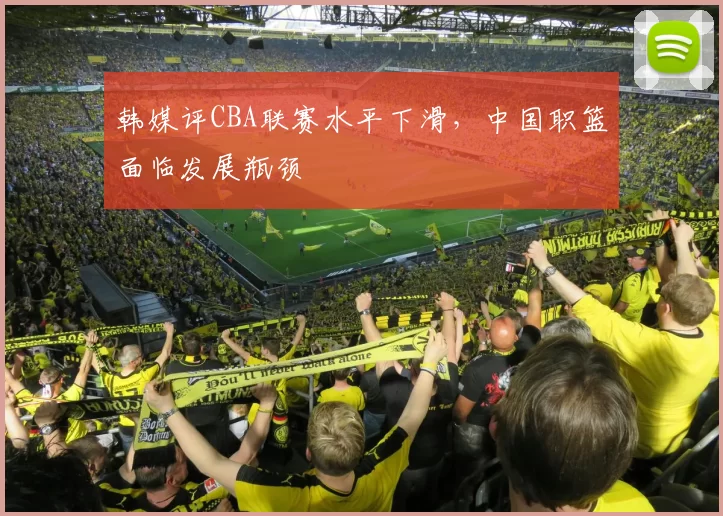 韩媒评CBA联赛水平下滑，中国职篮面临发展瓶颈