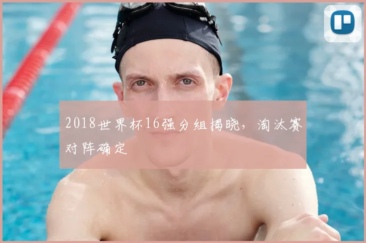 2018世界杯16强分组揭晓，淘汰赛对阵确定