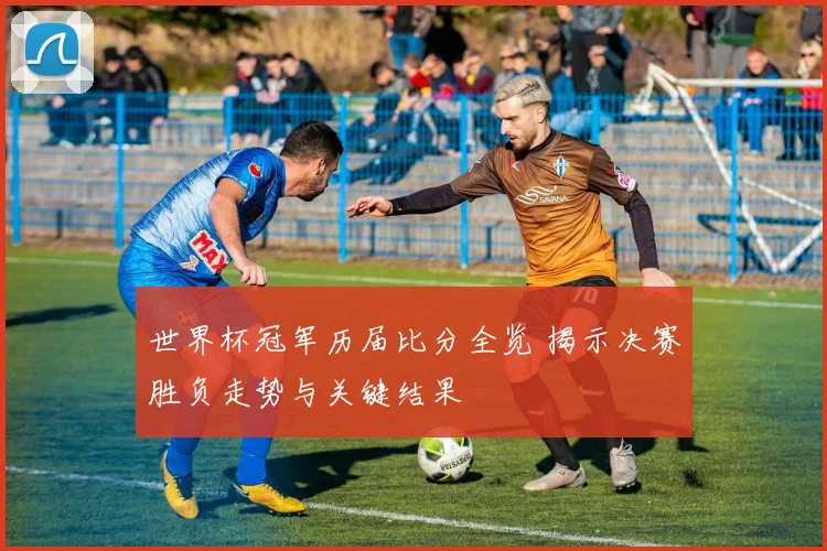 世界杯冠军历届比分全览 揭示决赛胜负走势与关键结果