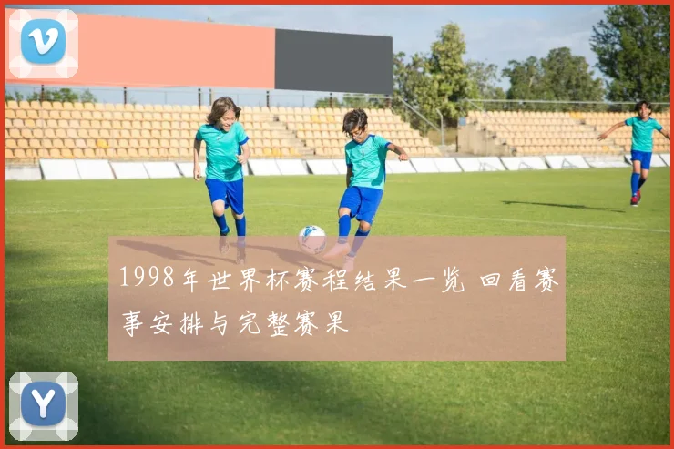 1998年世界杯赛程结果一览 回看赛事安排与完整赛果