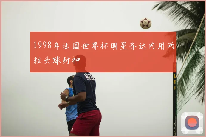 1998年法国世界杯明星齐达内用两粒头球封神