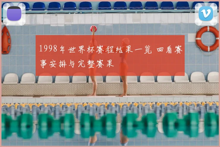 1998年世界杯赛程结果一览 回看赛事安排与完整赛果