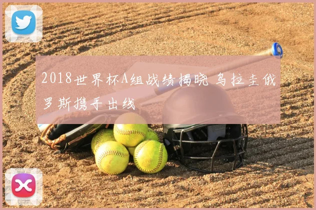 2018世界杯A组战绩揭晓 乌拉圭俄罗斯携手出线