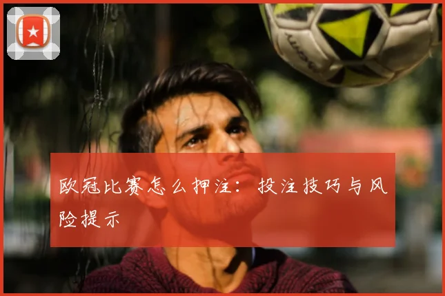 欧冠比赛怎么押注：投注技巧与风险提示