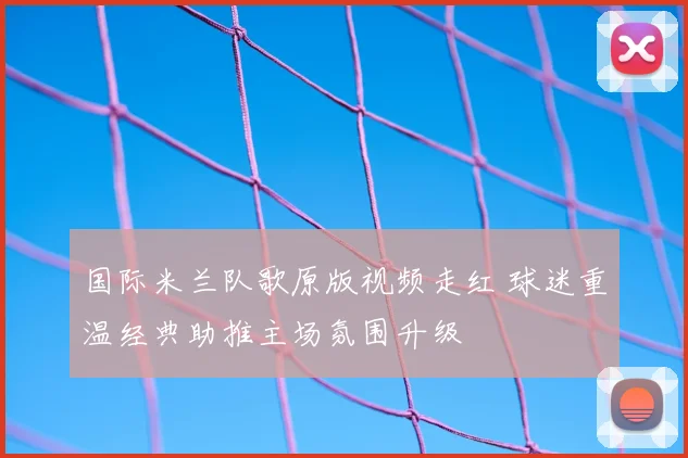 国际米兰队歌原版视频走红 球迷重温经典助推主场氛围升级