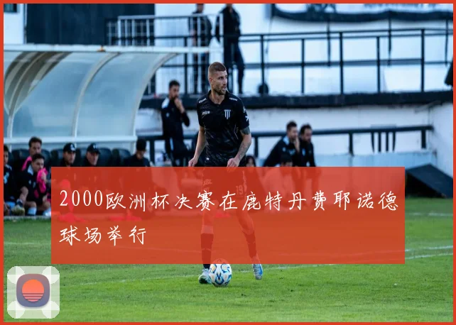 2000欧洲杯决赛在鹿特丹费耶诺德球场举行