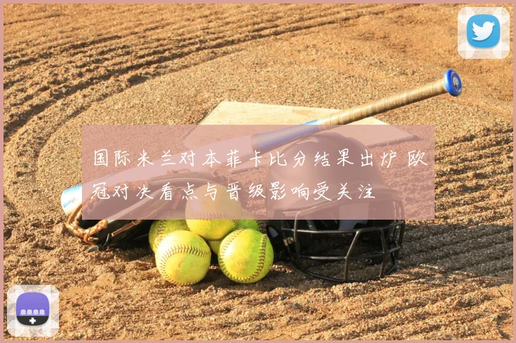 国际米兰对本菲卡比分结果出炉 欧冠对决看点与晋级影响受关注