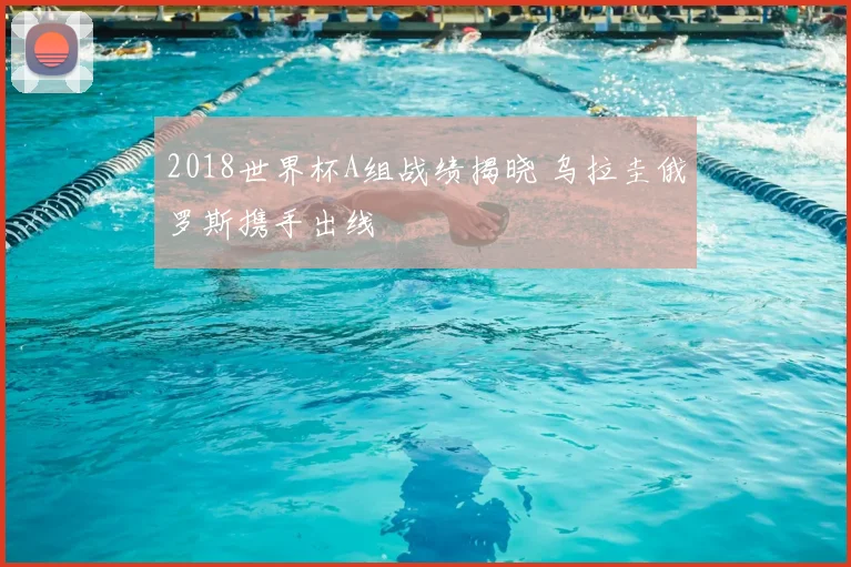 2018世界杯A组战绩揭晓 乌拉圭俄罗斯携手出线