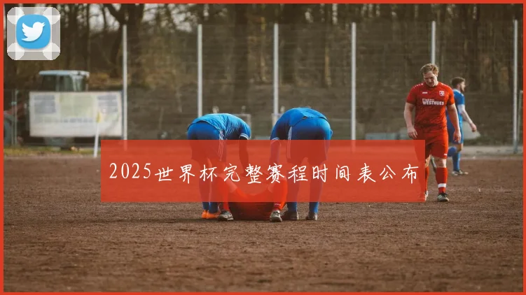 2025世界杯完整赛程时间表公布
