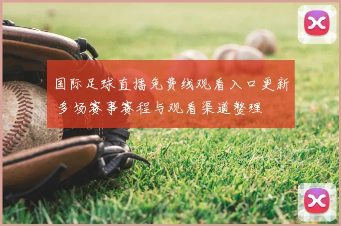 国际足球直播免费线观看入口更新 多场赛事赛程与观看渠道整理