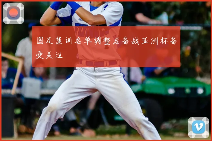 国足集训名单调整后备战亚洲杯备受关注