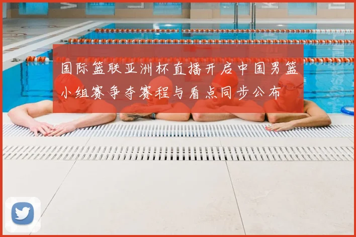 国际篮联亚洲杯直播开启中国男篮小组赛争夺赛程与看点同步公布