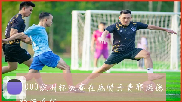 2000欧洲杯决赛在鹿特丹费耶诺德球场举行