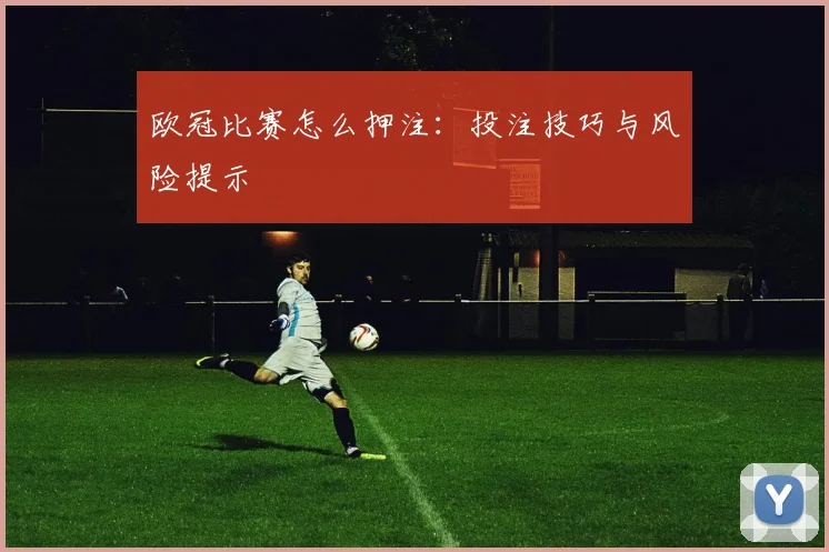 欧冠比赛怎么押注:投注技巧与风险提示
