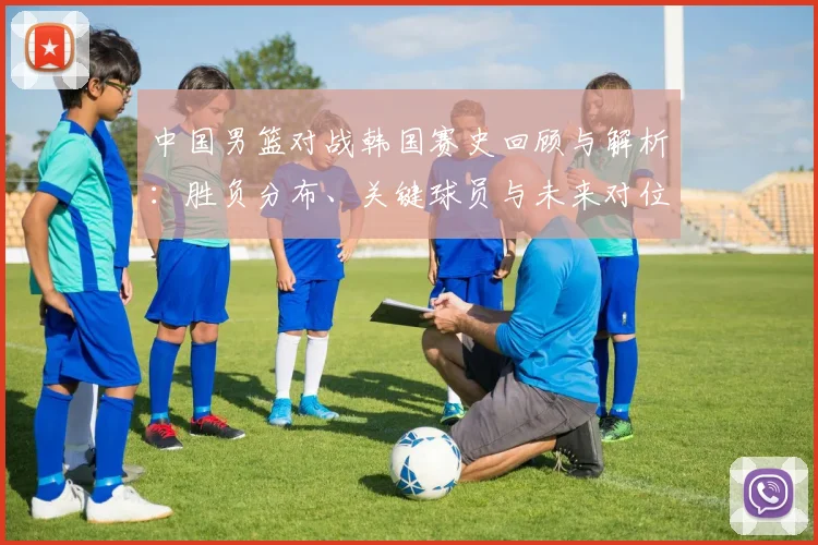 中国男篮对战韩国赛史回顾与解析:胜负分布、关键球员与未来对位看点